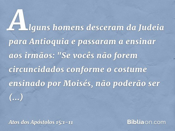 Alguns homens desceram da Judeia para Antioquia e passaram a ensinar aos irmãos: "Se vocês não forem circuncidados conforme o costume ensinado por Moisés, não p