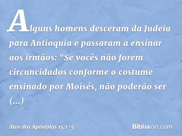 Alguns homens desceram da Judeia para Antioquia e passaram a ensinar aos irmãos: "Se vocês não forem circuncidados conforme o costume ensinado por Moisés, não p