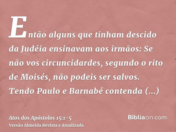 Então alguns que tinham descido da Judéia ensinavam aos irmãos: Se não vos circuncidardes, segundo o rito de Moisés, não podeis ser salvos.Tendo Paulo e Barnabé