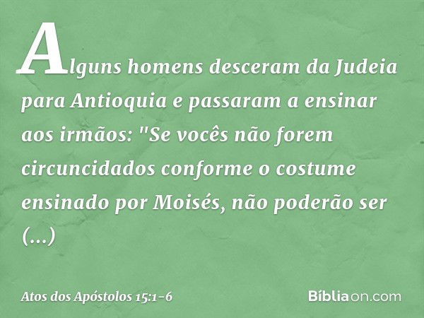 Alguns homens desceram da Judeia para Antioquia e passaram a ensinar aos irmãos: "Se vocês não forem circuncidados conforme o costume ensinado por Moisés, não p