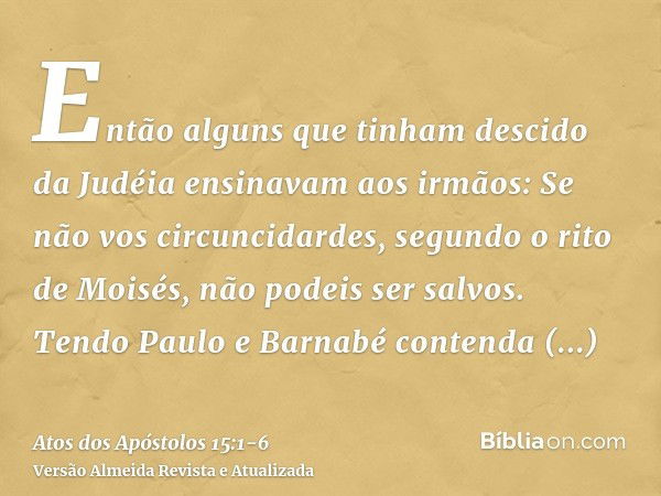 Então alguns que tinham descido da Judéia ensinavam aos irmãos: Se não vos circuncidardes, segundo o rito de Moisés, não podeis ser salvos.Tendo Paulo e Barnabé