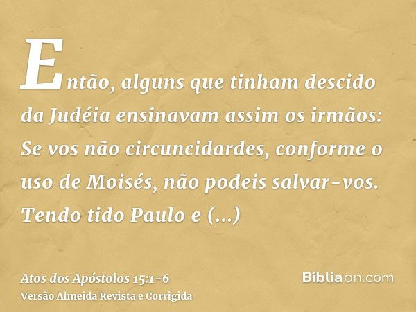 Então, alguns que tinham descido da Judéia ensinavam assim os irmãos: Se vos não circuncidardes, conforme o uso de Moisés, não podeis salvar-vos.Tendo tido Paul