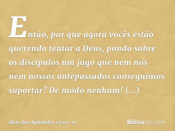 Então, por que agora vocês estão querendo tentar a Deus, pondo sobre os discípulos um jugo que nem nós nem nossos antepassados conseguimos suportar? De modo nen