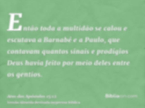 Então toda a multidão se calou e escutava a Barnabé e a Paulo, que contavam quantos sinais e prodígios Deus havia feito por meio deles entre os gentios.