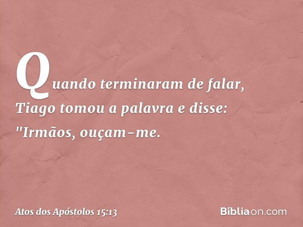 Quando terminaram de falar, Tiago tomou a palavra e disse: "Irmãos, ouçam-me. -- Atos dos Apóstolos 15:13