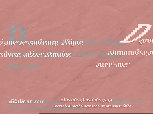 Depois que se calaram, Tiago, tomando a palavra, disse: Irmãos, ouvi-me: