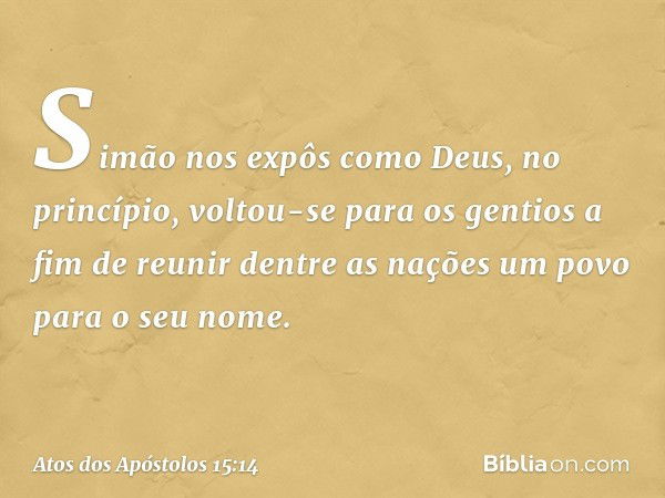 Simão nos expôs como Deus, no princípio, voltou-se para os gentios a fim de reunir dentre as nações um povo para o seu nome. -- Atos dos Apóstolos 15:14