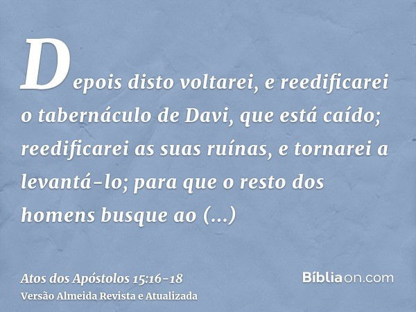 Depois disto voltarei, e reedificarei o tabernáculo de Davi, que está caído; reedificarei as suas ruínas, e tornarei a levantá-lo;para que o resto dos homens bu