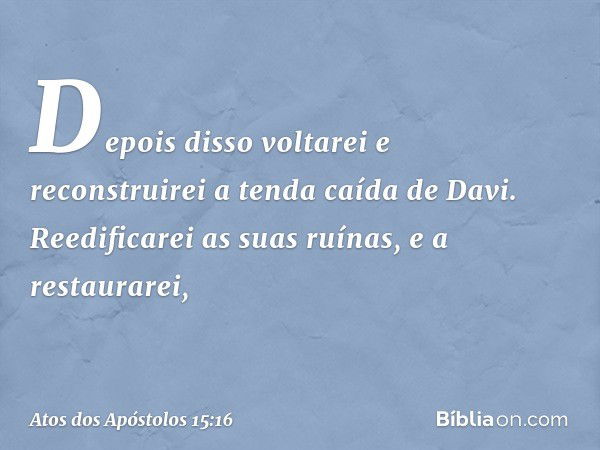 " 'Depois disso voltarei
e reconstruirei
a tenda caída de Davi.
Reedificarei as suas ruínas,
e a restaurarei, -- Atos dos Apóstolos 15:16