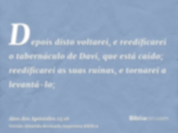 Depois disto voltarei, e reedificarei o tabernáculo de Davi, que está caído; reedificarei as suas ruínas, e tornarei a levantá-lo;