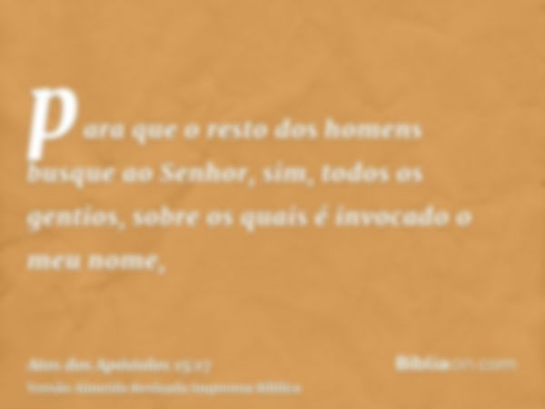 para que o resto dos homens busque ao Senhor, sim, todos os gentios, sobre os quais é invocado o meu nome,