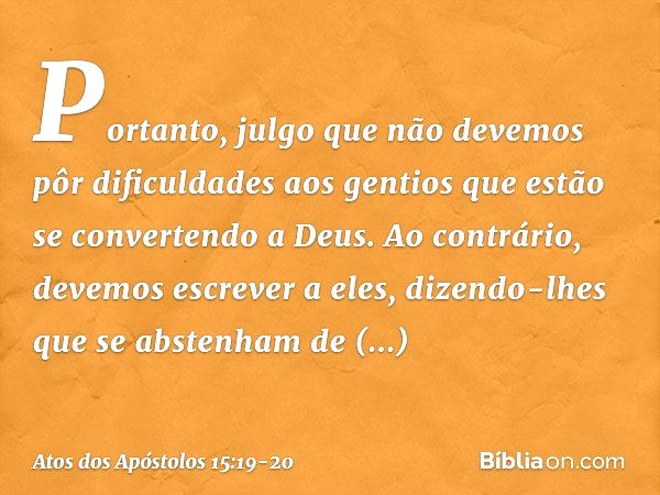 "Portanto, julgo que não devemos pôr dificuldades aos gentios que estão se convertendo a Deus. Ao contrário, devemos escrever a eles, dizendo-lhes que se absten