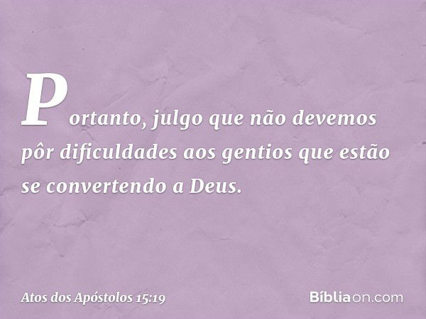 "Portanto, julgo que não devemos pôr dificuldades aos gentios que estão se convertendo a Deus. -- Atos dos Apóstolos 15:19