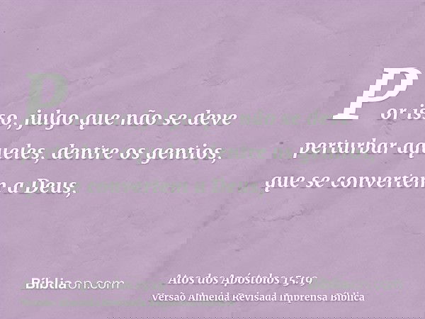 Por isso, julgo que não se deve perturbar aqueles, dentre os gentios, que se convertem a Deus,