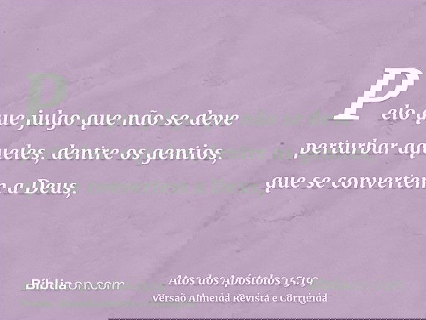 Pelo que julgo que não se deve perturbar aqueles, dentre os gentios, que se convertem a Deus,