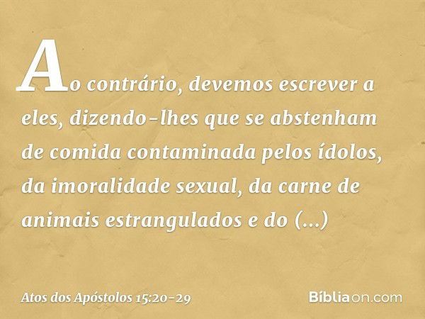 Ao contrário, devemos escrever a eles, dizendo-lhes que se abstenham de comida contaminada pelos ídolos, da imoralidade sexual, da carne de animais estrangulado