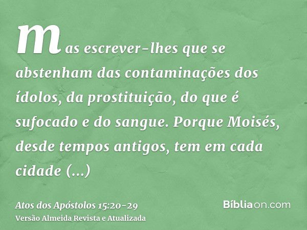 mas escrever-lhes que se abstenham das contaminações dos ídolos, da prostituição, do que é sufocado e do sangue.Porque Moisés, desde tempos antigos, tem em cada