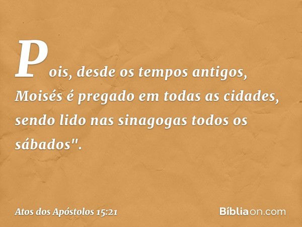 Pois, desde os tempos antigos, Moisés é pregado em todas as cidades, sendo lido nas sinagogas todos os sábados". -- Atos dos Apóstolos 15:21