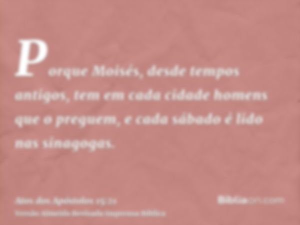 Porque Moisés, desde tempos antigos, tem em cada cidade homens que o preguem, e cada sábado é lido nas sinagogas.