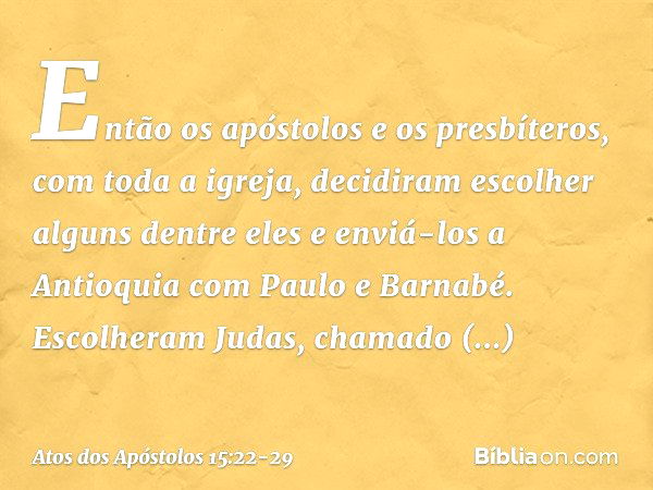 Então os apóstolos e os presbíteros, com toda a igreja, decidiram escolher alguns dentre eles e enviá-los a Antioquia com Paulo e Barnabé. Escolheram Judas, cha