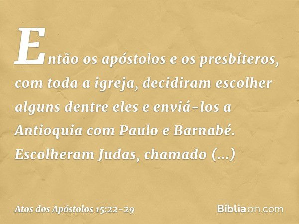 Então os apóstolos e os presbíteros, com toda a igreja, decidiram escolher alguns dentre eles e enviá-los a Antioquia com Paulo e Barnabé. Escolheram Judas, cha