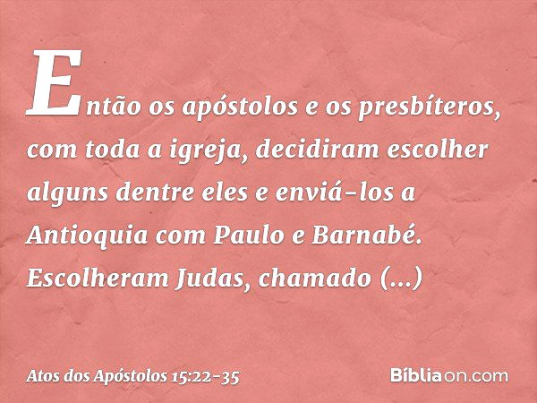 Então os apóstolos e os presbíteros, com toda a igreja, decidiram escolher alguns dentre eles e enviá-los a Antioquia com Paulo e Barnabé. Escolheram Judas, cha