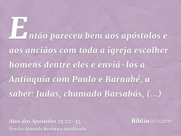 Então pareceu bem aos apóstolos e aos anciãos com toda a igreja escolher homens dentre eles e enviá-los a Antioquia com Paulo e Barnabé, a saber: Judas, chamado