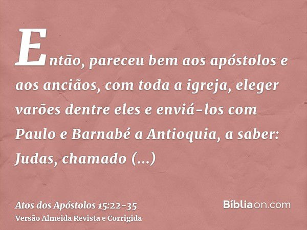 Então, pareceu bem aos apóstolos e aos anciãos, com toda a igreja, eleger varões dentre eles e enviá-los com Paulo e Barnabé a Antioquia, a saber: Judas, chamad