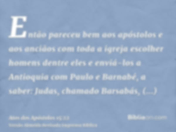 Então pareceu bem aos apóstolos e aos anciãos com toda a igreja escolher homens dentre eles e enviá-los a Antioquia com Paulo e Barnabé, a saber: Judas, chamado