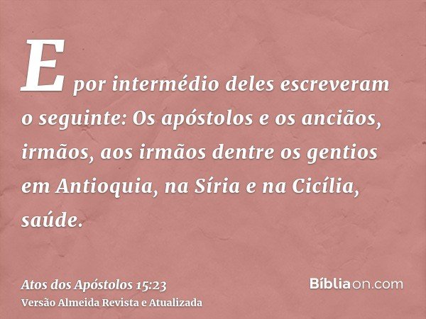 E por intermédio deles escreveram o seguinte: Os apóstolos e os anciãos, irmãos, aos irmãos dentre os gentios em Antioquia, na Síria e na Cicília, saúde.
