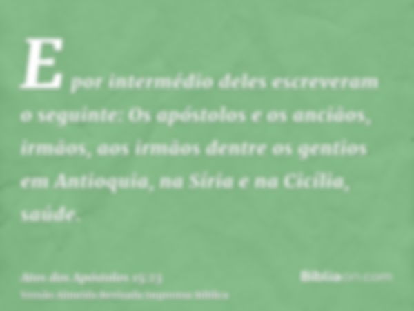 E por intermédio deles escreveram o seguinte: Os apóstolos e os anciãos, irmãos, aos irmãos dentre os gentios em Antioquia, na Síria e na Cicília, saúde.