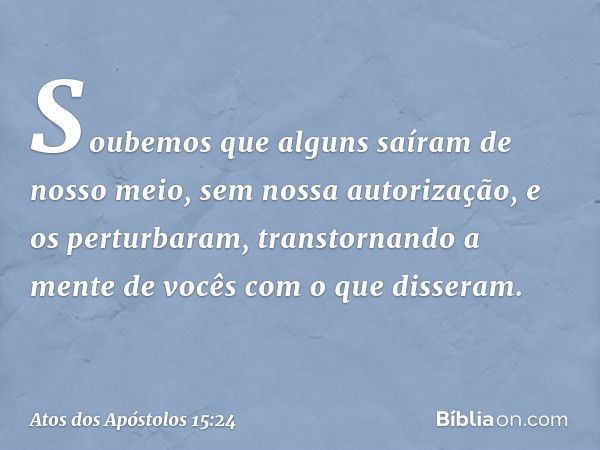 "Soubemos que alguns saíram de nosso meio, sem nossa autorização, e os perturbaram, transtornando a mente de vocês com o que disseram. -- Atos dos Apóstolos 15: