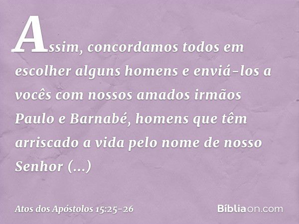 Assim, concordamos todos em escolher alguns homens e enviá-los a vocês com nossos amados irmãos Paulo e Barnabé, homens que têm arriscado a vida pelo nome de no