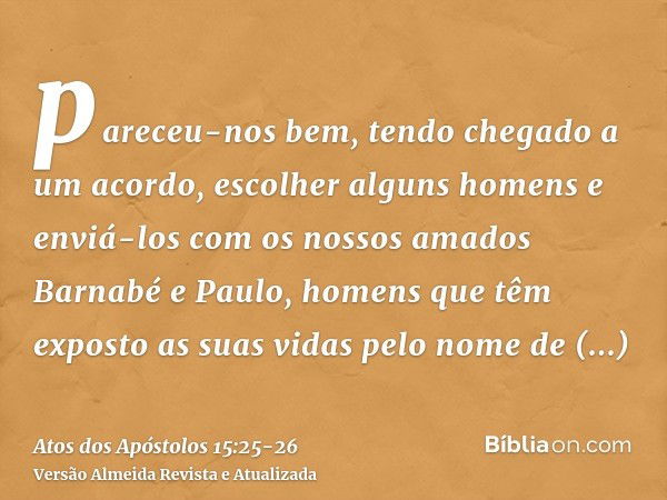 pareceu-nos bem, tendo chegado a um acordo, escolher alguns homens e enviá-los com os nossos amados Barnabé e Paulo,homens que têm exposto as suas vidas pelo no