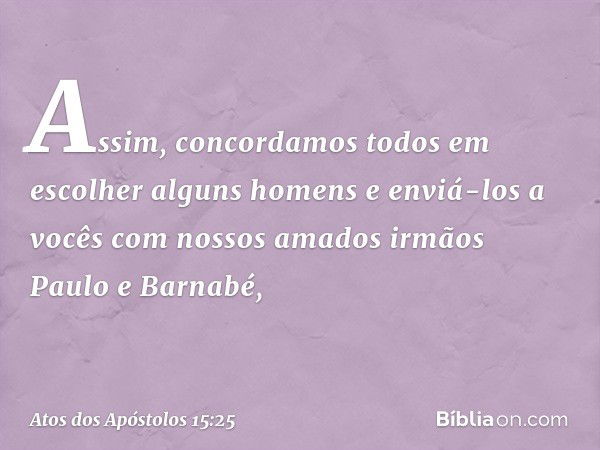 Assim, concordamos todos em escolher alguns homens e enviá-los a vocês com nossos amados irmãos Paulo e Barnabé, -- Atos dos Apóstolos 15:25