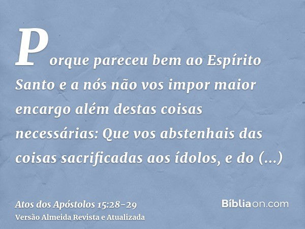 Porque pareceu bem ao Espírito Santo e a nós não vos impor maior encargo além destas coisas necessárias:Que vos abstenhais das coisas sacrificadas aos ídolos, e