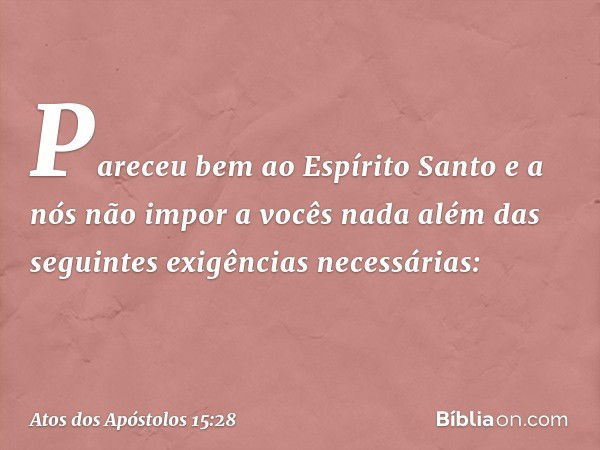 Pareceu bem ao Espírito Santo e a nós não impor a vocês nada além das seguintes exigências necessárias: -- Atos dos Apóstolos 15:28