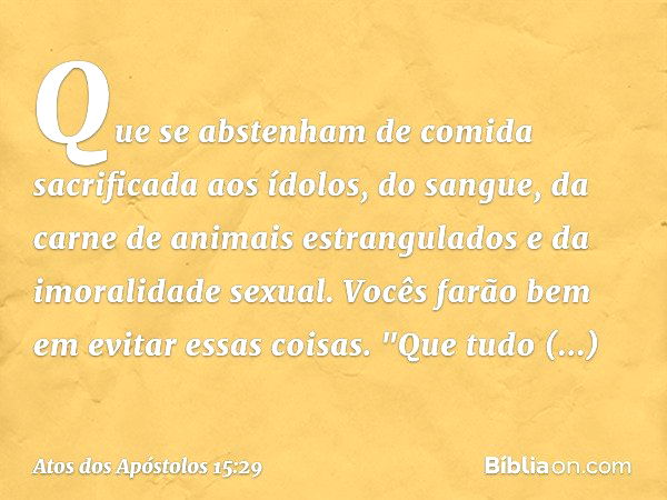 Que se abstenham de comida sacrificada aos ídolos, do sangue, da carne de animais estrangulados e da imoralidade sexual. Vocês farão bem em evitar essas coisas.