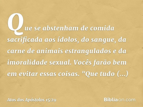 Que se abstenham de comida sacrificada aos ídolos, do sangue, da carne de animais estrangulados e da imoralidade sexual. Vocês farão bem em evitar essas coisas.