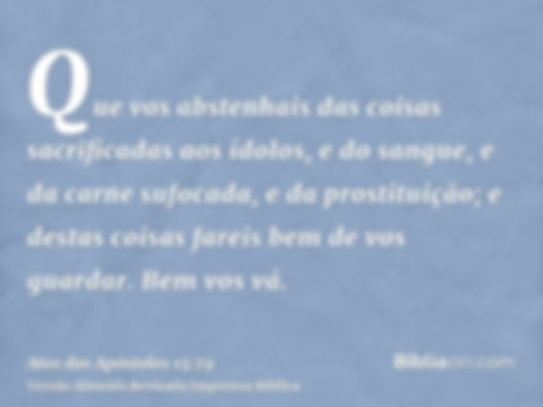 Que vos abstenhais das coisas sacrificadas aos ídolos, e do sangue, e da carne sufocada, e da prostituição; e destas coisas fareis bem de vos guardar. Bem vos v