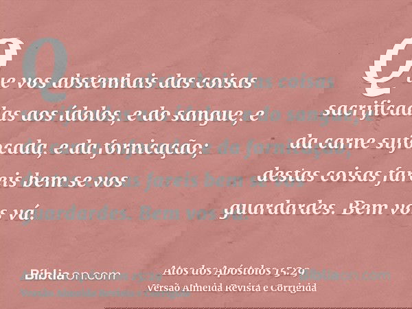 Que vos abstenhais das coisas sacrificadas aos ídolos, e do sangue, e da carne sufocada, e da fornicação; destas coisas fareis bem se vos guardardes. Bem vos vá