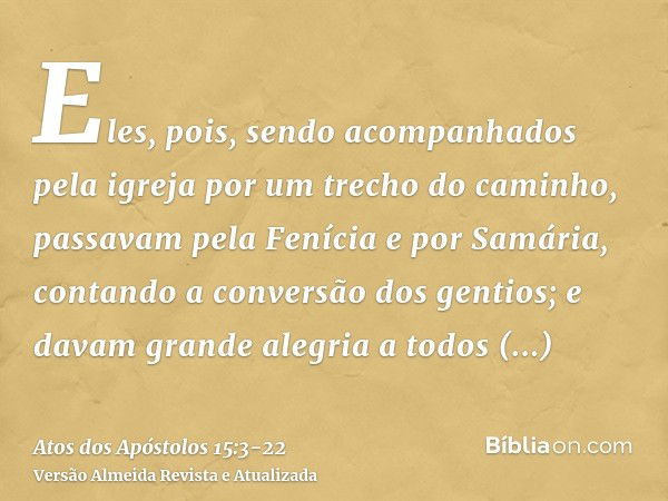 Eles, pois, sendo acompanhados pela igreja por um trecho do caminho, passavam pela Fenícia e por Samária, contando a conversão dos gentios; e davam grande alegr