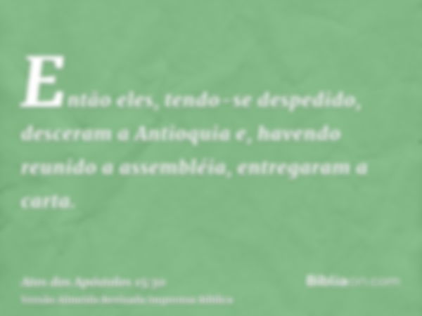 Então eles, tendo-se despedido, desceram a Antioquia e, havendo reunido a assembléia, entregaram a carta.