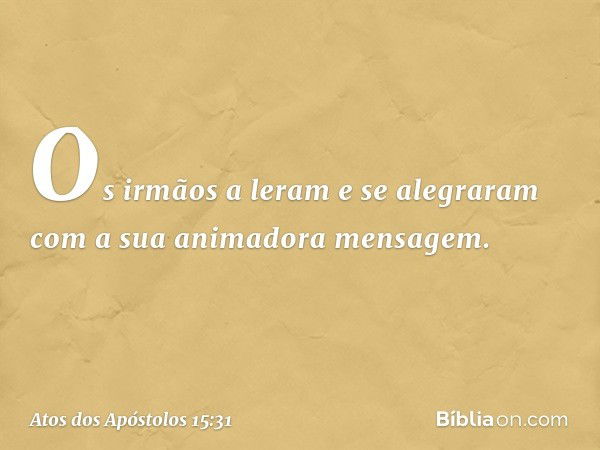 Os irmãos a leram e se alegraram com a sua animadora mensagem. -- Atos dos Apóstolos 15:31