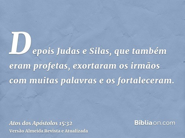 Depois Judas e Silas, que também eram profetas, exortaram os irmãos com muitas palavras e os fortaleceram.