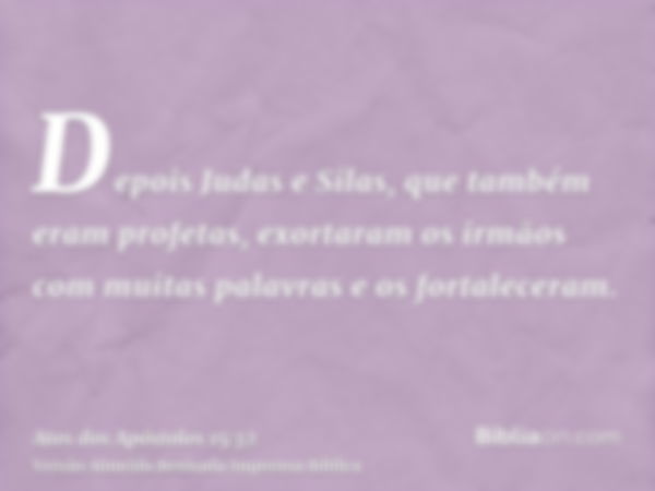 Depois Judas e Silas, que também eram profetas, exortaram os irmãos com muitas palavras e os fortaleceram.