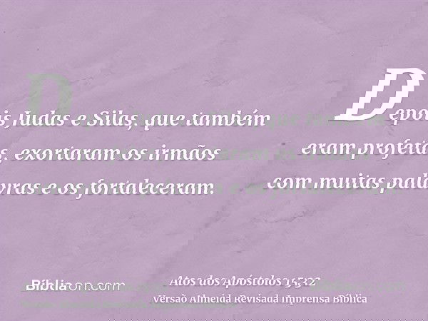 Depois Judas e Silas, que também eram profetas, exortaram os irmãos com muitas palavras e os fortaleceram.