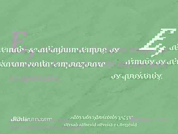 E, detendo-se ali algum tempo, os irmãos os deixaram voltar em paz para os apóstolos,