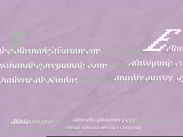 E Paulo e Barnabé ficaram em Antioquia, ensinando e pregando, com muitos outros, a palavra do Senhor.