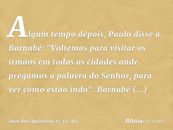 Algum tempo depois, Paulo disse a Barnabé: "Voltemos para visitar os irmãos em todas as cidades onde pregamos a palavra do Senhor, para ver como estão indo". Ba